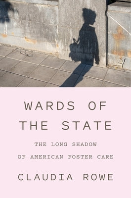 Wards of the State: The Long Shadow of American Foster Care by Rowe, Claudia