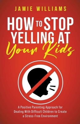 How to Stop Yelling at Your Kids: A Positive Parenting Approach for Dealing with Difficult Children to Create a Stress-Free Environment by Williams, Jamie