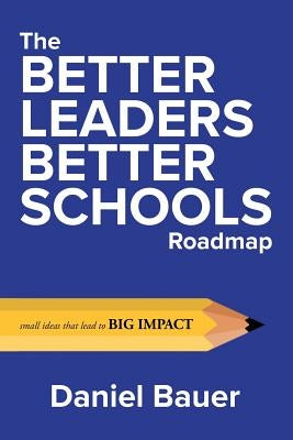 The Better Leaders Better Schools Roadmap: Small Ideas That Lead to Big Impact by Bauer, Daniel
