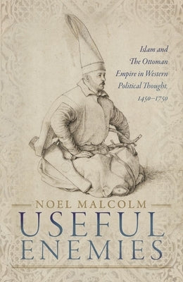 Useful Enemies: Islam and the Ottoman Empire in Western Political Thought, 1450-1750 by Malcolm, Noel