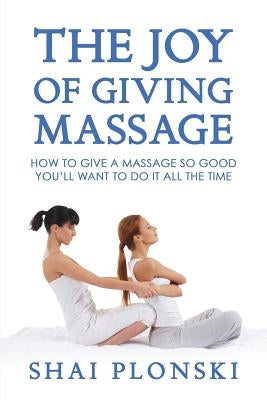 The Joy of Giving Massage: How to Give a Massage so Good You'll Want to Do It All the Time by Plonski, Shai