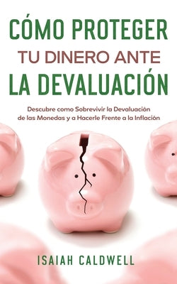 Cómo Proteger tu Dinero ante la Devaluación: Descubre como Sobrevivir la Devaluación de las Monedas y a Hacerle Frente a la Inflación by Caldwell, Isaiah