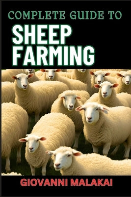 Complete Guide to Sheep Farming: Mastering Sustainable Practices, Breeding Techniques, And Profit Strategies For Successful Wool And Meat Production by Malakai, Giovanni