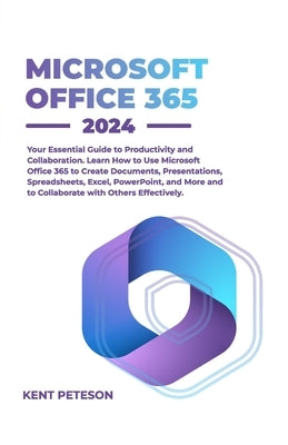 Microsoft Office 365 2024: Your Essential Guide to Productivity and Collaboration, Learn how to Use Microsoft Office 365 to Create Documents, Pre by Peterson, Kent