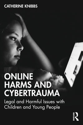 Online Harms and Cybertrauma: Legal and Harmful Issues with Children and Young People by Knibbs, Catherine