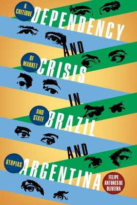 Dependency and Crisis in Brazil and Argentina: A Critique of Market and State Utopias by Antunes de Oliveira, Felipe