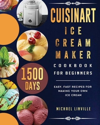 Cuisinart Ice Cream Maker Cookbook for Beginners: 1500-Day Easy, Fast Recipes for Making Your Own Ice Cream by Linville, Michael