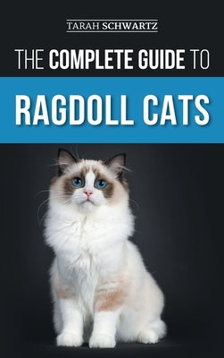 The Complete Guide to Ragdoll Cats: Choosing, Preparing For, House Training, Grooming, Feeding, Caring For, and Loving Your New Ragdoll Cat by Schwartz, Tarah