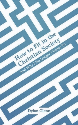 How to Fit in the Christian Society: And Why I No Longer Choose To by Glenn, Dylan