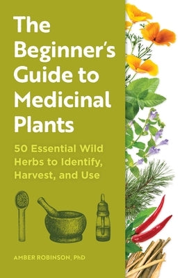 The Beginner's Guide to Medicinal Plants: 50 Essential Wild Herbs to Identify, Harvest, and Use by Robinson, Amber