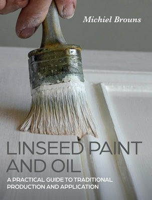 Linseed Paint and Oil: A Practical Guide to Traditional Production and Application by Brouns, Michiel