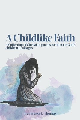 A Childlike Faith: A Collection of Christian Poems Written For God's Children of All Ages by Thomas, Teressa