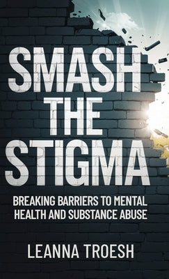 Smash the Stigma: Breaking Barriers to Mental Health and Substance Abuse by Troesh, Leanna