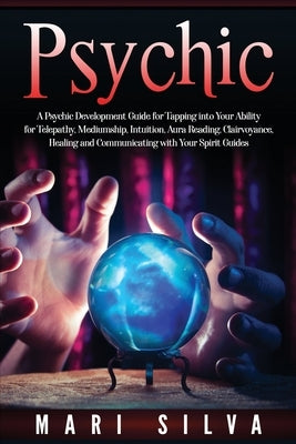 Psychic: A Psychic Development Guide for Tapping into Your Ability for Telepathy, Mediumship, Intuition, Aura Reading, Clairvoy by Silva, Mari