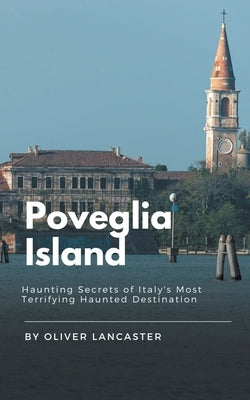 Poveglia Island: Haunting Secrets of Italy's Most Terrifying Haunted Destination by Lancaster, Oliver