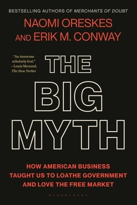 The Big Myth: How American Business Taught Us to Loathe Government and Love the Free Market by Oreskes, Naomi