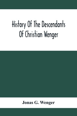 History Of The Descendants Of Christian Wenger Who Emigrated From Europe To Lancaster County, Pa., In 1727, And A Complete Genealogical Family Registe by G. Wenger, Jonas