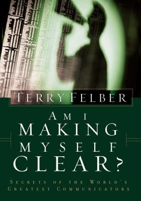 Am I Making Myself Clear?: Secrets of the World's Greatest Communicators by Felber, Terry
