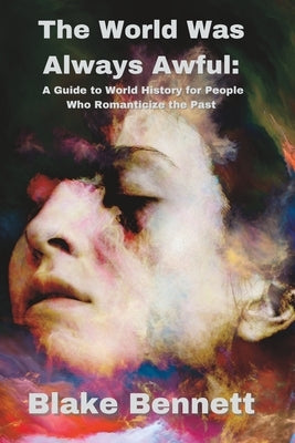 The World Was Always Awful: A Guide to World History for People Who Romanticize the Past by Bennett, Blake