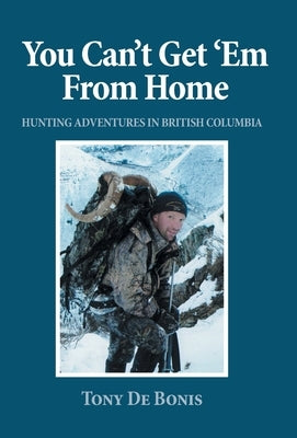 You Can't Get 'Em From Home: Hunting Adventures in British Columbia by de Bonis, Tony