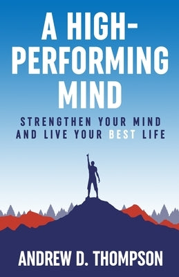 A High-Performing Mind: Strengthen Your Mind and Live Your Best Life by Thompson, Andrew D.