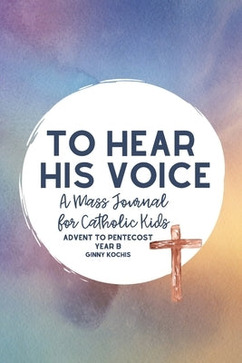To Hear His Voice: A Mass Journal for Catholic Kids: Advent to Pentecost, Year B by Kochis, Ginny