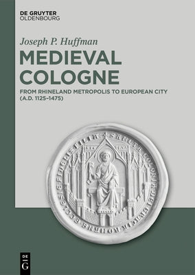 Medieval Cologne: From Rhineland Metropolis to European City (A.D. 1125-1475) by Huffman, Joseph P.