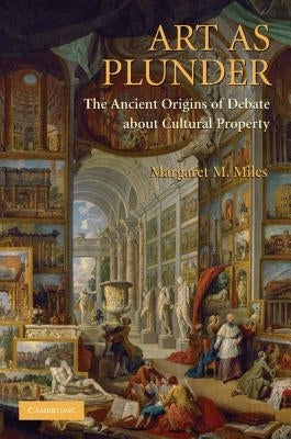 Art as Plunder: The Ancient Origins of Debate about Cultural Property by Miles, Margaret Melanie