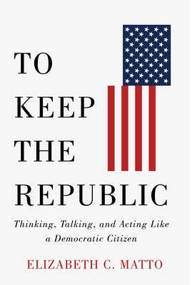 To Keep the Republic: Thinking, Talking, and Acting Like a Democratic Citizen by Matto, Elizabeth C.