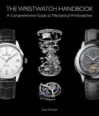 The Wristwatch Handbook: A Comprehensive Guide to Mechanical Wristwatches by Schmidt, Ryan