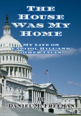 The House Was My Home: My Life On Capitol Hill and Other Tales by Freeman, Daniel M.