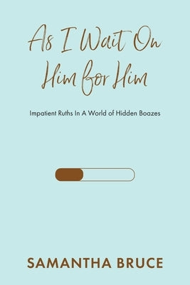 As I Wait on Him for Him: Impatient Ruths In A World of Hidden Boazes by Bruce, Samantha