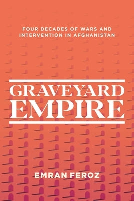 Graveyard Empire: Four Decades of Wars and Intervention in Afghanistan by Feroz, Emran
