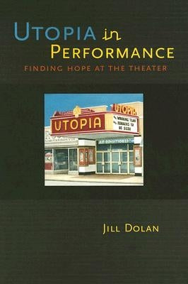 Utopia in Performance: Finding Hope at the Theater by Dolan, Jill