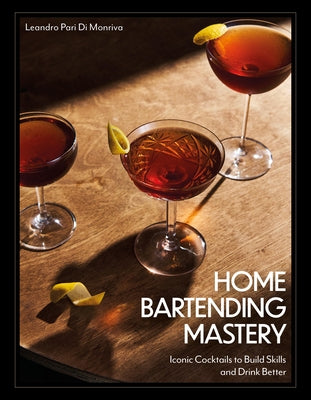 Home Bartending Mastery: Iconic Cocktails to Build Skills and Drink Better by Pari Di Monriva, Leandro