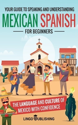 Mexican Spanish for Beginners: Your Guide to Speaking and Understanding the Language and Culture of Mexico with Confidence by Publishing, Lingo