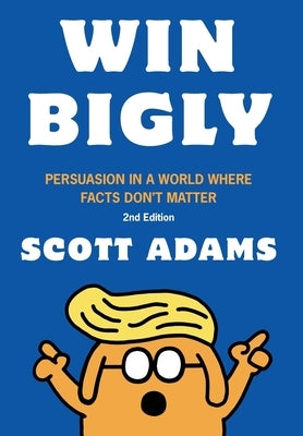 Win Bigly: Persuasion in a World Where Facts Don't Matter by Adams, Scott