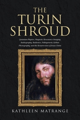 The Turin Shroud: Quantum Physics, Magnetic Resonance Imaging, Radiography, Radionics, Palingenesis, Kirlian Photography, and the Resurr by Matrange, Kathleen