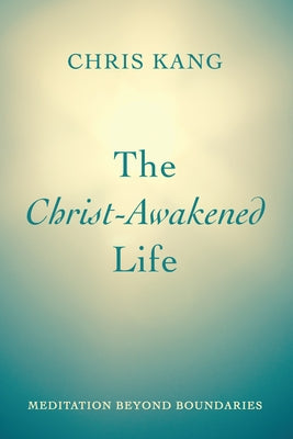 The Christ-Awakened Life: Meditation Beyond Boundaries by Kang, Chris