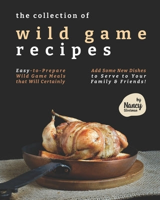 The Collection of Wild Game Recipes: Easy-to-Prepare Wild Game Meals that Will Certainly Add Some New Dishes to Serve to Your Family & Friends! by Silverman, Nancy