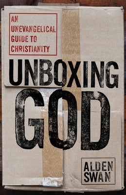 Unboxing God: An Unevangelical Guide to Christianity by Swan, Alden