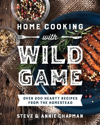 Home Cooking with Wild Game: Over 200 Hearty Recipes from the Homestead by Chapman, Steve