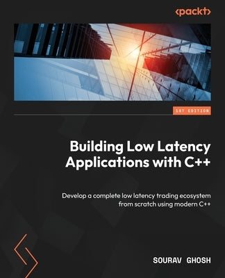 Building Low Latency Applications with C++: Develop a complete low latency trading ecosystem from scratch using modern C++ by Ghosh, Sourav