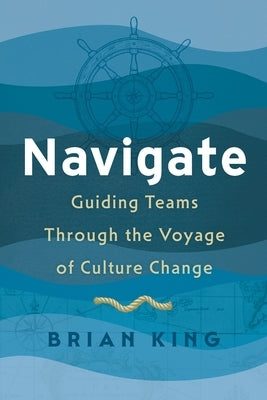 Navigate: Guiding Teams Through the Voyage of Culture Change by King, Brian