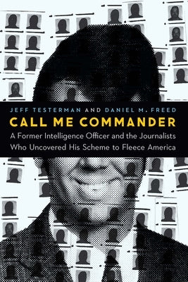 Call Me Commander: A Former Intelligence Officer and the Journalists Who Uncovered His Scheme to Fleece America by Testerman, Jeff