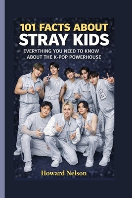 101 Facts about Stray Kids: Everything You Need to Know About the K-Pop Powerhouse by Nelson, Howard