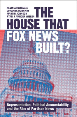 The House That Fox News Built?: Representation, Political Accountability, and the Rise of Partisan News by Arceneaux, Kevin