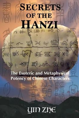 Secrets of the Hanzi: The Esoteric and Metaphysical Potency of Chinese Characters by Zhe, Yin