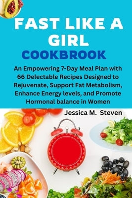 Fast Like a Girl Cookbook: An Empowering 7-Day Meal Plan with 66 Delectable Recipes Designed to Rejuvenate, Support Fat Metabolism, Enhance Energ by Steven, Jessica M.