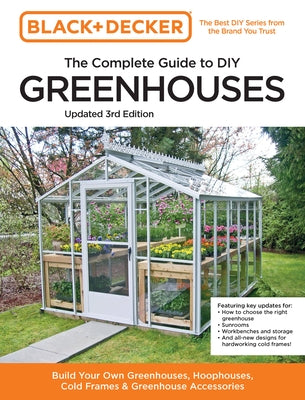 Black and Decker the Complete Guide to DIY Greenhouses 3rd Edition: Build Your Own Greenhouses, Hoophouses, Cold Frames & Greenhouse Accessories by Editors of Cool Springs Press